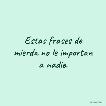 Estas frases de mierda no le importan a nadie.