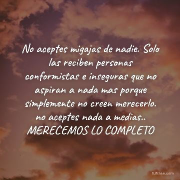 No aceptes migajas de nadie. Solo las reciben personas conformistas e inseguras que no aspiran a nada mas porque simplemente no creen merecerlo. no aceptes nada a medias.. MERECEMOS LO COMPLETO