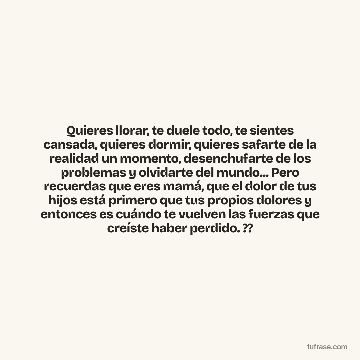 Quieres llorar, te duele todo, te sientes cansada, quieres dormir, quieres safarte de la realidad un momento, desenchufarte de los problemas y olvidarte del mundo... Pero recuerdas que eres mamá, que el dolor de tus hijos está primero que tus propios dolores y entonces es cuándo te vuelven las fuerzas que creíste haber perdido. ??
