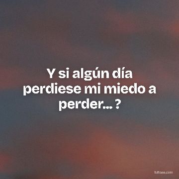 Y si algún día perdiese mi miedo a perder... ?