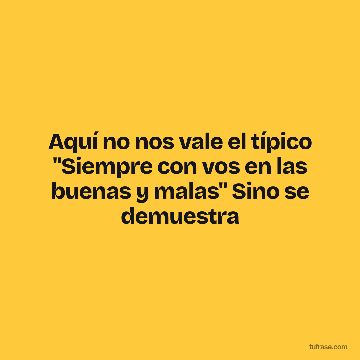 Aquí no nos vale el típico "Siempre con vos en las buenas y malas" Sino se demuestra