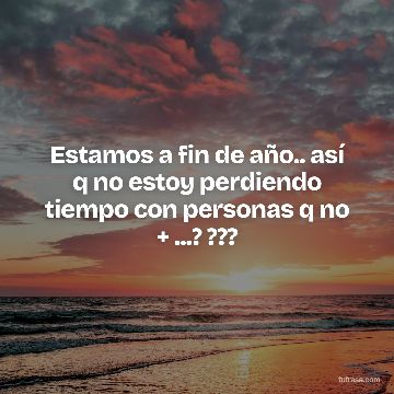 Estamos a fin de año.. así q no estoy perdiendo tiempo con personas q no + ...? ???