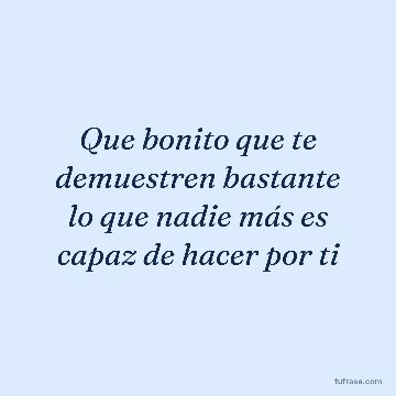 Que bonito que te demuestren bastante lo que nadie más es capaz de hacer por ti