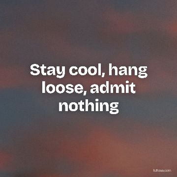 Stay cool, hang loose, admit nothing