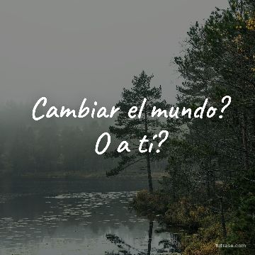 Cambiar el mundo? O a tí?