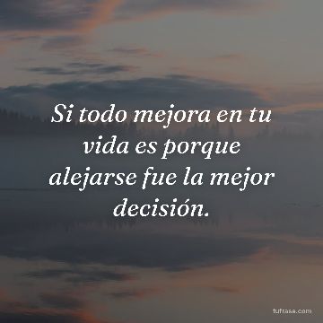 Si todo mejora en tu vida es porque alejarse fue la mejor decisión.