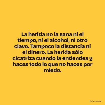 La herida no la sana ni el tiempo, ni el alcohol, ni otro clavo. Tampoco la distancia ni el dinero. La herida sólo cicatriza cuando la entiendes y haces todo lo que no haces por miedo.