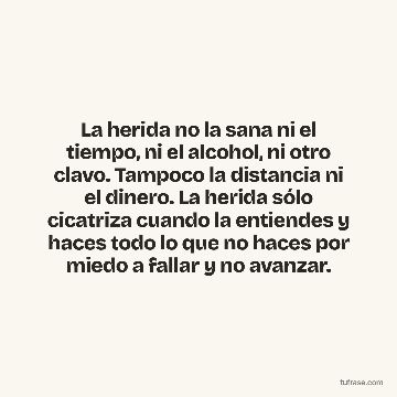 La herida no la sana ni el tiempo, ni el alcohol, ni otro clavo. Tampoco la distancia ni el dinero. La herida sólo cicatriza cuando la entiendes y haces todo lo que no haces por miedo a fallar y no avanzar.