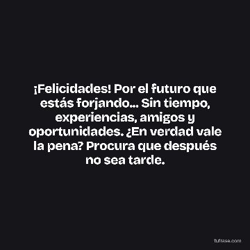 ¡Felicidades! Por el futuro que estás forjando... Sin tiempo, experiencias, amigos y oportunidades. ¿En verdad vale la pena? Procura que después no sea tarde.