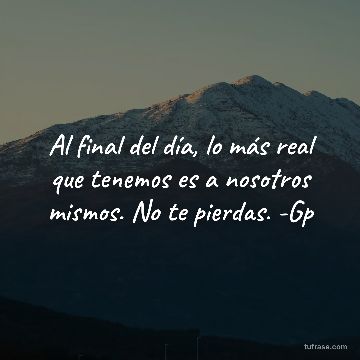 Al final del día, lo más real que tenemos es a nosotros mismos. No te pierdas. -Gp