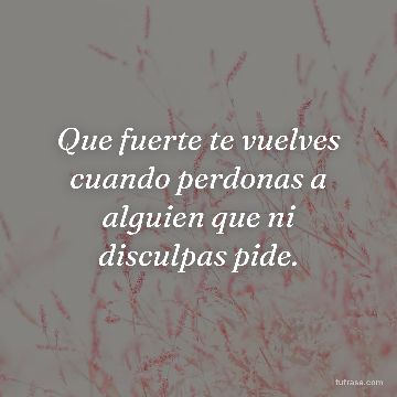 Que fuerte te vuelves cuando perdonas a alguien que ni disculpas pide.