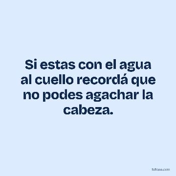 Si estas con el agua al cuello recordá que no podes agachar la cabeza.