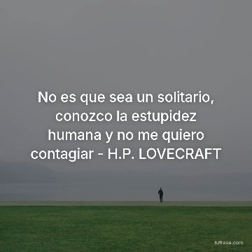 No es que sea un solitario, conozco la estupidez humana y no me quiero contagiar - H.P. LOVECRAFT