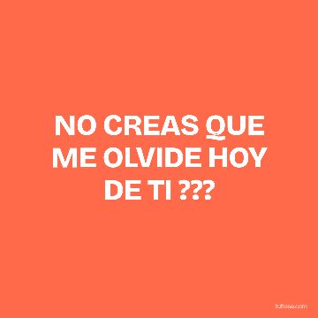 NO CREAS QUE ME OLVIDE HOY DE TI ???