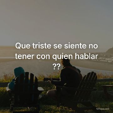 Que triste se siente no tener con quien hablar ??