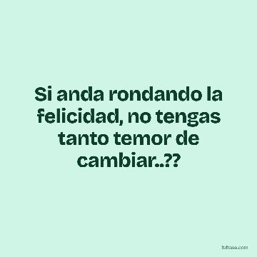 Si anda rondando la felicidad, no tengas tanto temor de cambiar..??