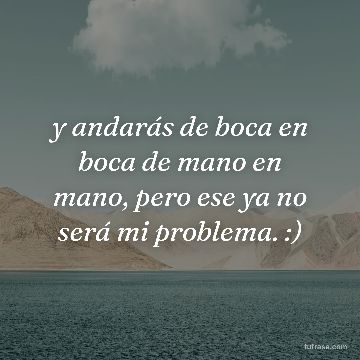 y andarás de boca en boca de mano en mano, pero ese ya no será mi problema. :)