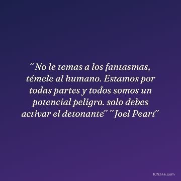 ´´No le temas a los fantasmas, témele al humano. Estamos por todas partes y todos somos un potencial peligro. solo debes activar el detonante´´ ´´Joel Peart´´