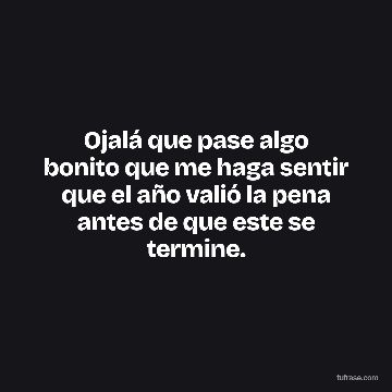 Ojalá que pase algo bonito que me haga sentir que el año valió la pena antes de que este se termine.