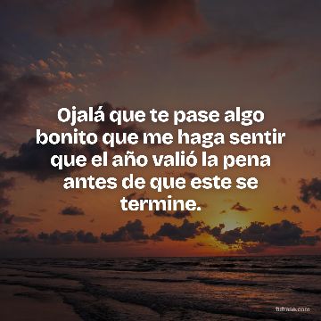 Ojalá que te pase algo bonito que me haga sentir que el año valió la pena antes de que este se termine.