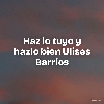 Haz lo tuyo y hazlo bien Ulises Barrios
