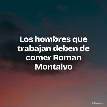 Los hombres que trabajan deben de comer Roman Montalvo