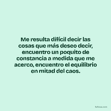 Me resulta difícil decir las cosas que más deseo decir, encuentro un poquito de constancia a medida que me acerco, encuentro el equilibrio en mitad del caos.