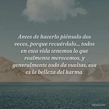 Antes de hacerlo piénsalo dos veces, porque recuérdalo... todos en esta vida tenemos lo que realmente merecemos, y generalmente todo da vueltas, esa es la belleza del karma.