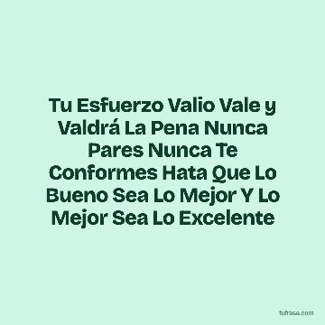 Tu Esfuerzo Valio Vale y Valdrá La Pena Nunca Pares Nunca Te Conformes Hata Que Lo Bueno Sea Lo Mejor Y Lo Mejor Sea Lo Excelente