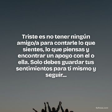 Triste es no tener ningún amigo/a para contarle lo que sientes, lo que piensas y encontrar un apoyo con el o ella. Solo debes guardar tus sentimientos para ti mismo y seguir...