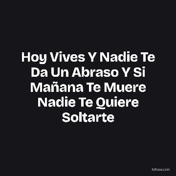 Hoy Vives Y Nadie Te Da Un Abraso Y Si Mañana Te Muere Nadie Te Quiere Soltarte