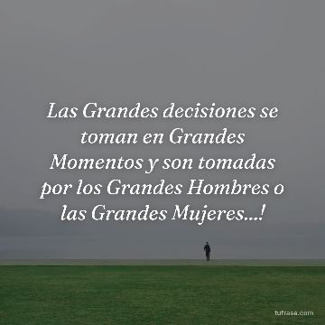 Las Grandes decisiones se toman en Grandes Momentos y son tomadas por los Grandes Hombres o las Grandes Mujeres...!