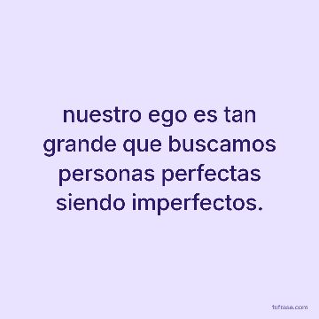 nuestro ego es tan grande que buscamos personas perfectas siendo imperfectos.
