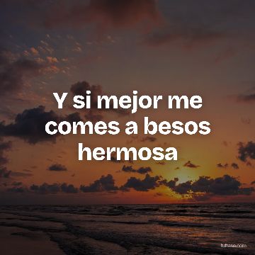 Y si mejor me comes a besos hermosa