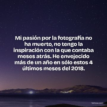 Mi pasión por la fotografía no ha muerto, no tengo la inspiración con la que contaba meses atrás. He envejecido más de un año en sólo estos 4 últimos meses del 2018.