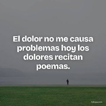 El dolor no me causa problemas hoy los dolores recitan poemas.