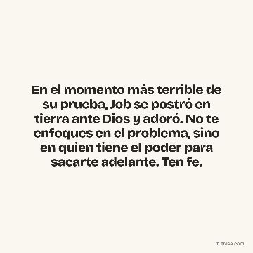 En el momento más terrible de su prueba, Job se postró en tierra ante Dios y adoró. No te enfoques en el problema, sino en quien tiene el poder para sacarte adelante. Ten fe.