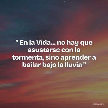 " En la Vida... no hay que asustarse con la tormenta, sino aprender a bailar bajo la lluvia "