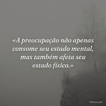 «A preocupação não apenas consome seu estado mental, mas também afeta seu estado físico.»