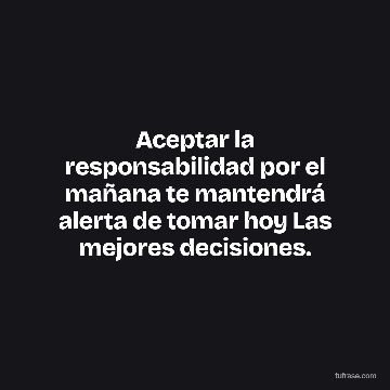 Aceptar la responsabilidad por el mañana te mantendrá alerta de tomar hoy Las mejores decisiones.