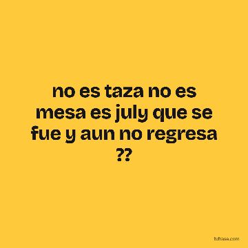 no es taza no es mesa es july que se fue y aun no regresa ??