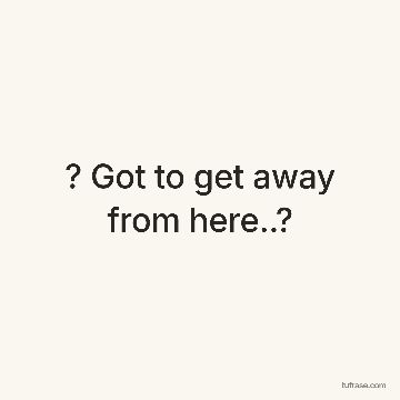 ? Got to get away from here..?