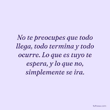 No te preocupes que todo llega, todo termina y todo ocurre. Lo que es tuyo te espera, y lo que no, simplemente se ira.