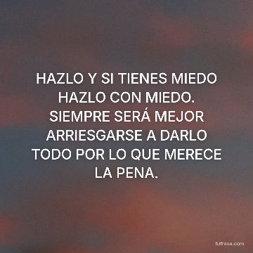 HAZLO Y SI TIENES MIEDO HAZLO CON MIEDO. SIEMPRE SERÁ MEJOR ARRIESGARSE A DARLO TODO POR LO QUE MERECE LA PENA.