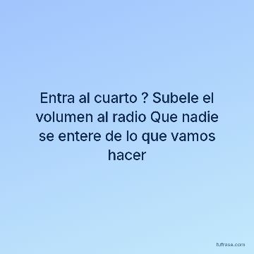 Entra al cuarto ? Subele el volumen al radio Que nadie se entere de lo que vamos hacer