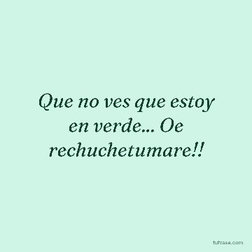 Que no ves que estoy en verde... Oe rechuchetumare!!