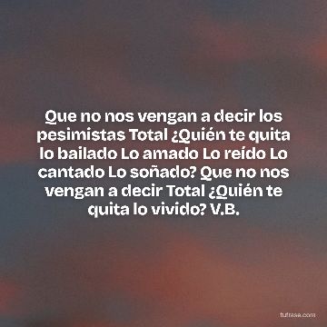 Que no nos vengan a decir los pesimistas Total ¿Quién te quita lo bailado Lo amado Lo reído Lo cantado Lo soñado? Que no nos vengan a decir Total ¿Quién te quita lo vivido? V.B.