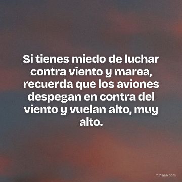 Si tienes miedo de luchar contra viento y marea, recuerda que los aviones despegan en contra del viento y vuelan alto, muy alto.