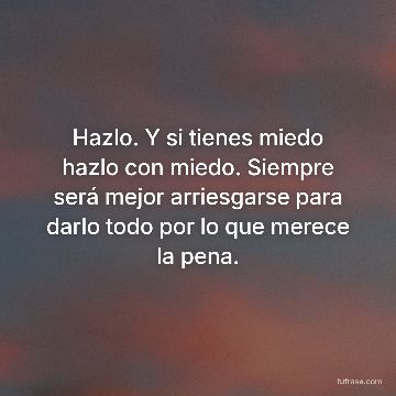Hazlo. Y si tienes miedo hazlo con miedo. Siempre será mejor arriesgarse para darlo todo por lo que merece la pena.