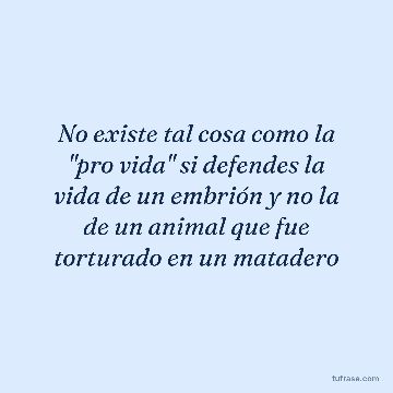 No existe tal cosa como la "pro vida" si defendes la vida de un embrión y no la de un animal que fue torturado en un matadero